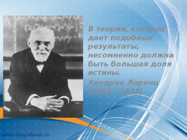 В теории, которая дает подобные результаты, несомненно должна быть большая доля истины. Хендрик Лоренц (1853 - 1928)