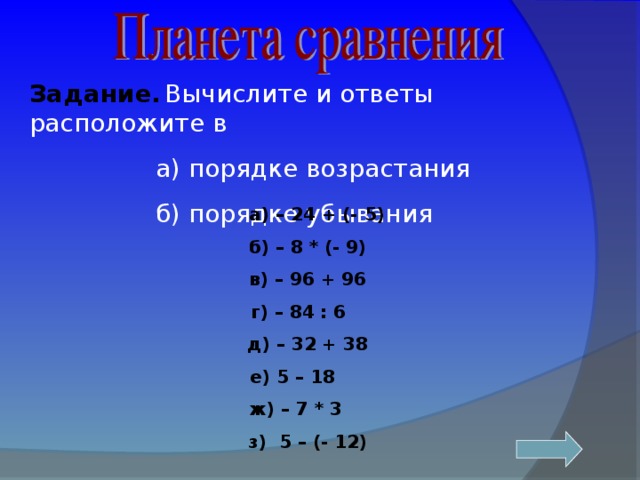 Задание.  Вычислите и ответы расположите в  а) порядке возрастания  б) порядке убывания  а) – 24 + (- 5)  б) – 8 * (- 9)  в) – 96 + 96  г) – 84 : 6  д) – 32 + 38 е) 5 – 18  ж) – 7 * 3  з) 5 – (- 12)