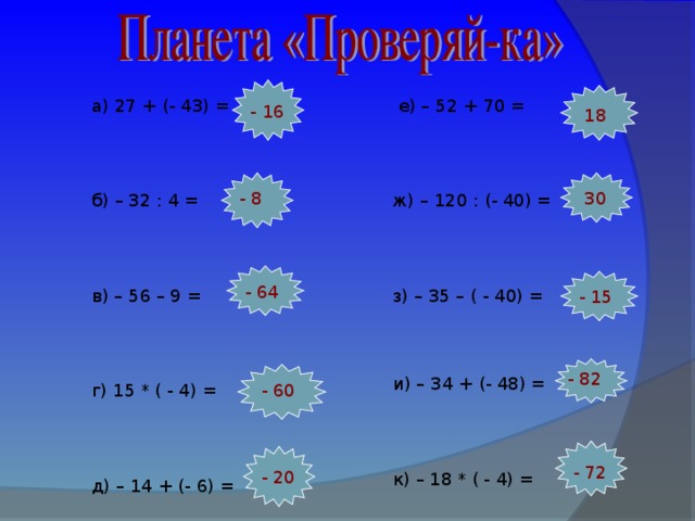 18  е) – 52 + 70 = а) 27 + (- 43) = б) – 32 : 4 = в) – 56 – 9 = г) 15 * ( - 4) = д) – 14 + (- 6) =  ж) – 120 : (- 40) =  з) – 35 – ( - 40) =  и) – 34 + (- 48) =  к) – 18 * ( - 4) = - 16 - 8 30 - 64 - 15 - 82 - 60 - 72 - 20