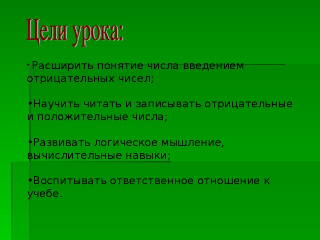 Расширить понятие числа введением отрицательных чисел; Научить читать и записывать отрицательные и положительные числа; Развивать логическое мышление, вычислительные навыки; Воспитывать ответственное отношение к учебе.