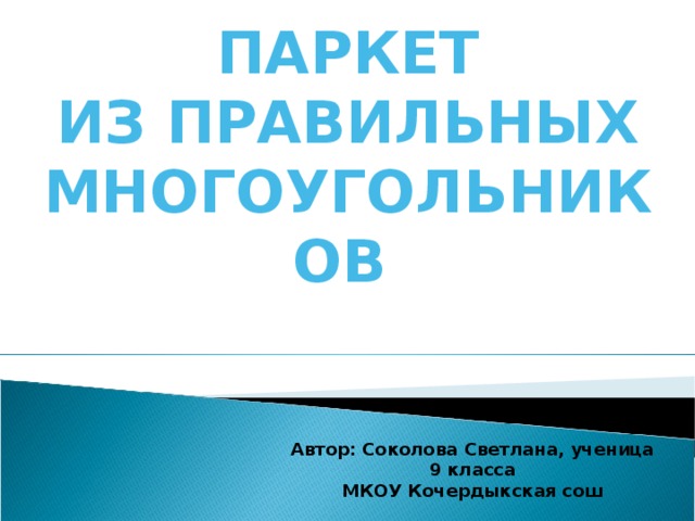 ПАРКЕТ  ИЗ ПРАВИЛЬНЫХ МНОГОУГОЛЬНИКОВ  Автор: Соколова Светлана, ученица 9 класса МКОУ Кочердыкская сош