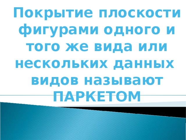 Покрытие плоскости фигурами одного и того же вида или нескольких данных видов называют ПАРКЕТОМ