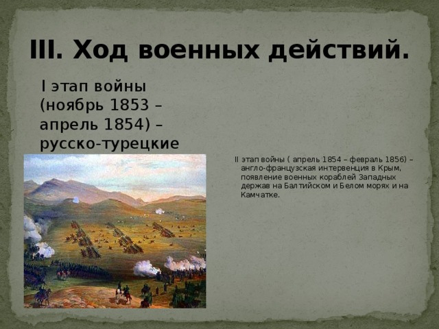 III. Ход военных действий.  I этап войны (ноябрь 1853 – апрель 1854) – русско-турецкие военные действия.  II этап войны ( апрель 1854 – февраль 1856) – англо-французская интервенция в Крым, появление военных кораблей Западных держав на Балтийском и Белом морях и на Камчатке.