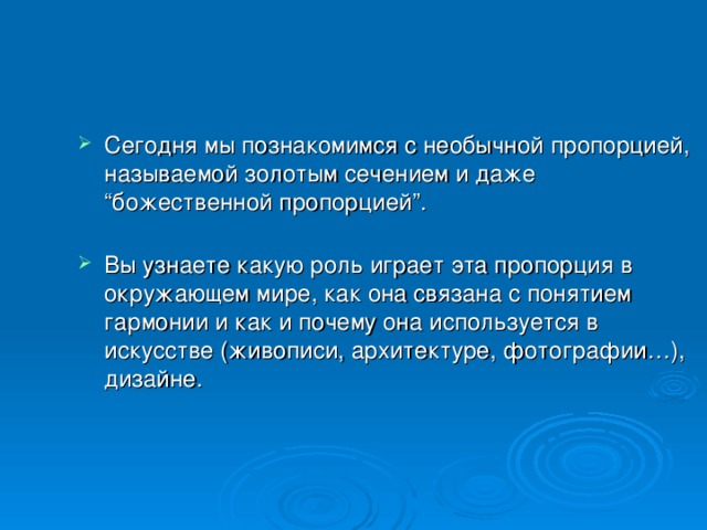 Сегодня мы познакомимся с необычной пропорцией, называемой золотым сечением и даже “божественной пропорцией”.   Вы узнаете какую роль играет эта пропорция в окружающем мире, как она связана с понятием гармонии и как и почему она используется в искусстве (живописи, архитектуре, фотографии…), дизайне.