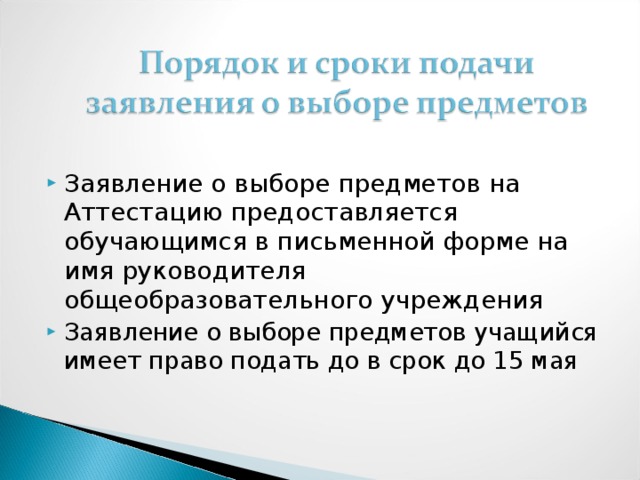 Заявление о выборе предметов на Аттестацию предоставляется обучающимся в письменной форме на имя руководителя общеобразовательного учреждения Заявление о выборе предметов учащийся имеет право подать до в срок до 15 мая