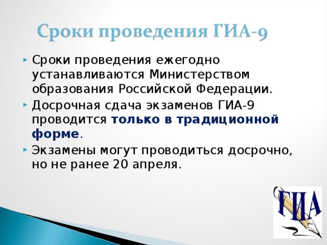 Сроки проведения ежегодно устанавливаются Министерством образования Российской Федерации. Досрочная сдача экзаменов ГИА-9 проводится только в традиционной форме . Экзамены могут проводиться досрочно, но не ранее 20 апреля.