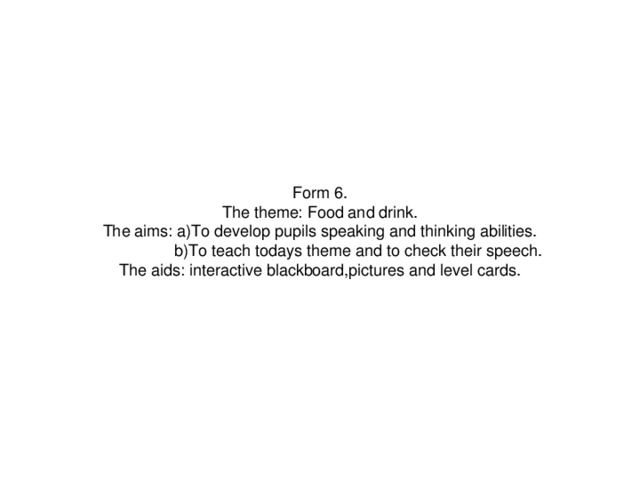 Form 6. The theme: Food and drink. The aims: a)To develop pupils speaking and thinking abilities.  b)To teach todays theme and to check their speech. The aids: interactive blackboard,pictures and level cards.