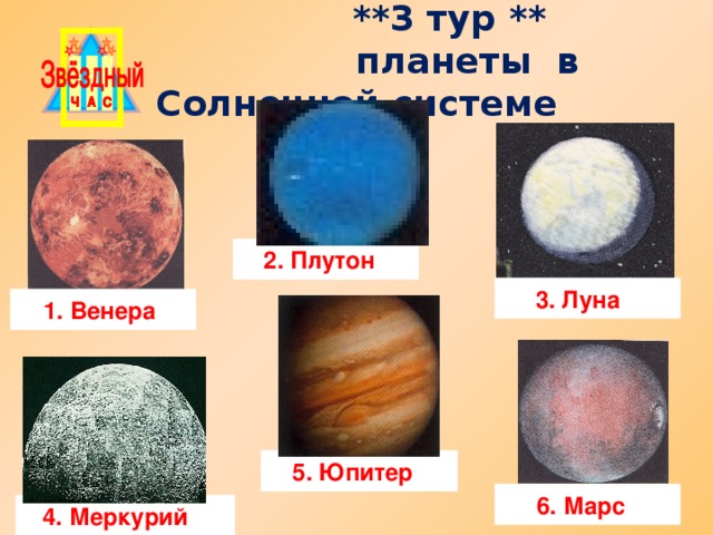 ** 3 тур **   планеты в Солнечной системе   2. Плутон 3. Луна 1. Венера 5. Юпитер 6. Марс 4. Меркурий
