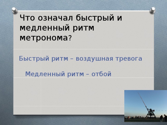 Что означал быстрый и медленный ритм метронома ?  Быстрый ритм – воздушная тревога  Медленный ритм – отбой