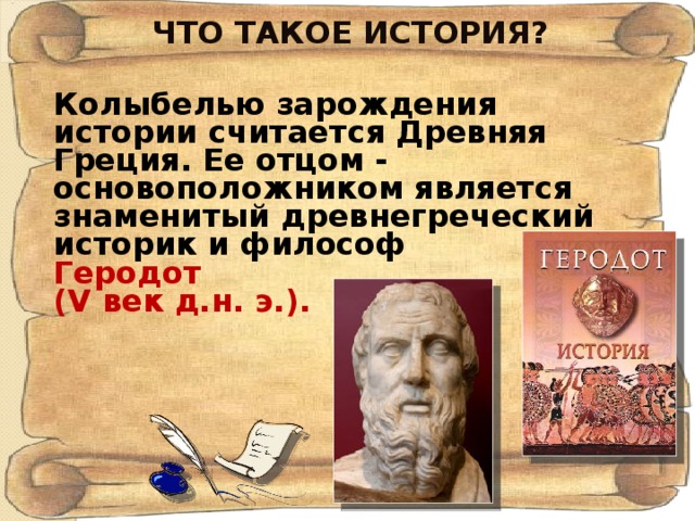 ЧТО ТАКОЕ ИСТОРИЯ? Колыбелью зарождения истории считается Древняя Греция. Ее отцом - основоположником является знаменитый древнегреческий историк и философ  Геродот (V век д.н. э.).