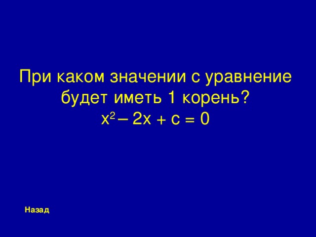 При каком значении c уравнение будет иметь 1 корень?  x 2 – 2 x + c = 0 Назад