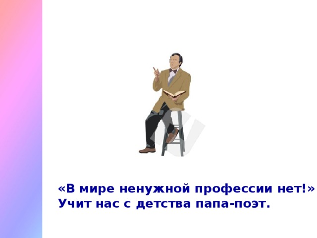 «В мире ненужной профессии нет!» –  Учит нас с детства папа-поэт.