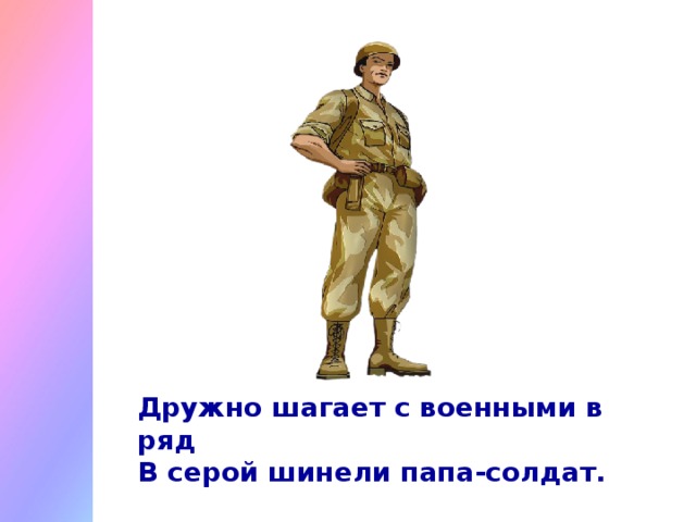 Дружно шагает с военными в ряд  В серой шинели папа-солдат.