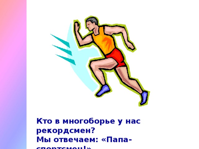 Кто в многоборье у нас рекордсмен?  Мы отвечаем: «Папа-спортсмен!»