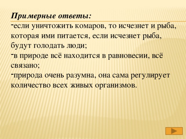 Примерные ответы: если уничтожить комаров, то исчезнет и рыба, которая ими питается, если исчезнет рыба, будут голодать люди; в природе всё находится в равновесии, всё связано; природа очень разумна, она сама регулирует количество всех живых организмов.