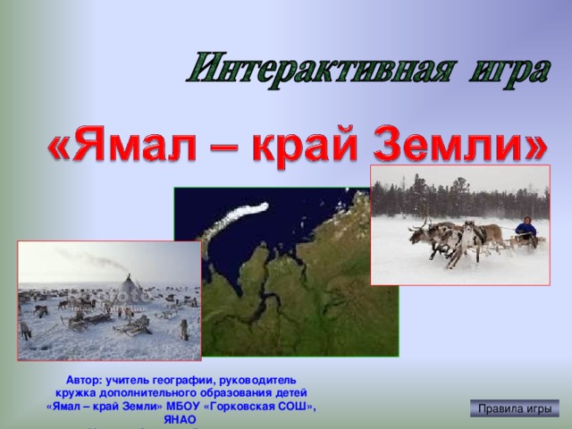 Автор: учитель географии, руководитель кружка дополнительного образования детей «Ямал – край Земли» МБОУ «Горковская СОШ», ЯНАО Макеева Светлана Владимировна Правила игры