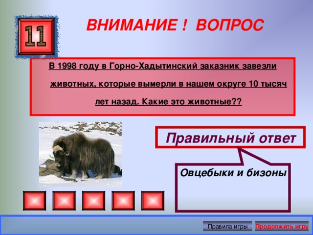 Овцебыки и бизоны ВНИМАНИЕ ! ВОПРОС В 1998 году в Горно-Хадытинский заказник завезли животных, которые вымерли в нашем округе 10 тысяч лет назад. Какие это животные??  Правильный ответ Правила игры Продолжить игру