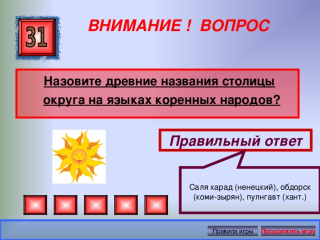 Саля харад (ненецкий), обдорск (коми-зырян), пулнгавт (хант.) ВНИМАНИЕ ! ВОПРОС  Назовите древние названия столицы округа на языках коренных народов?  Правильный ответ Правила игры Продолжить игру