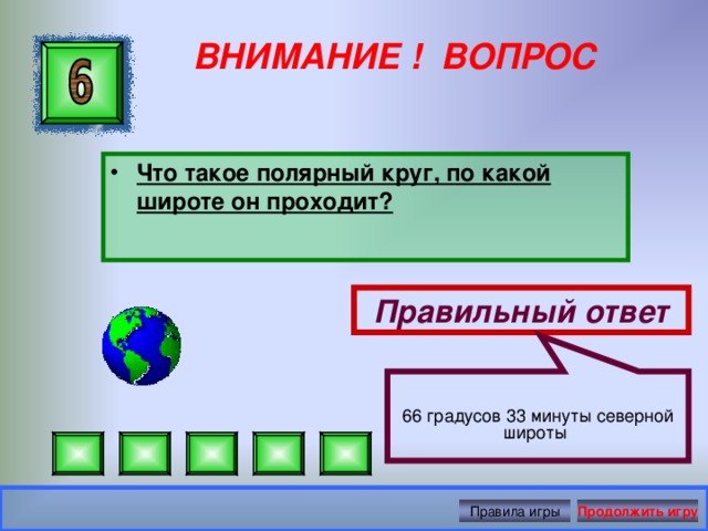 66 градусов 33 минуты северной широты ВНИМАНИЕ ! ВОПРОС Что такое полярный круг, по какой широте он проходит? Правильный ответ Правила игры Продолжить игру