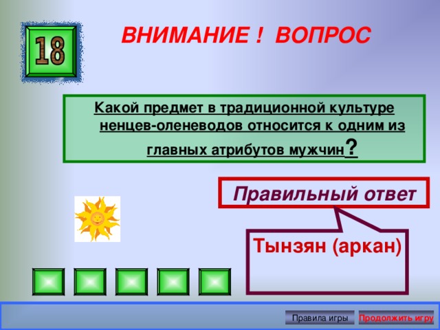 Тынзян (аркан) ВНИМАНИЕ ! ВОПРОС Какой предмет в традиционной культуре ненцев-оленеводов относится к одним из главных атрибутов мужчин ?  Правильный ответ Правила игры Продолжить игру