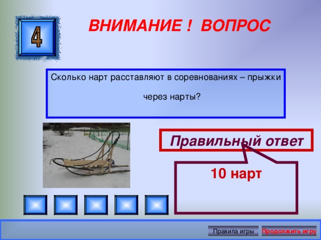 10 нарт ВНИМАНИЕ ! ВОПРОС Сколько нарт расставляют в соревнованиях – прыжки через нарты? Правильный ответ Правила игры Продолжить игру