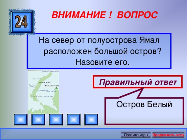 Остров Белый ВНИМАНИЕ ! ВОПРОС На север от полуострова Ямал расположен большой остров? Назовите его. Правильный ответ Правила игры Продолжить игру