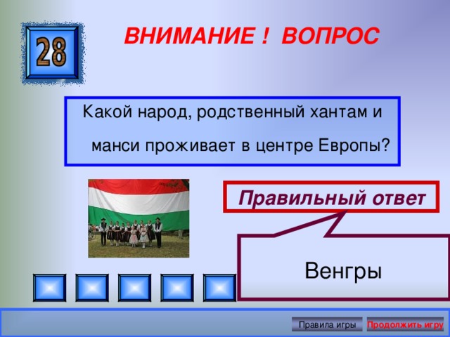 Венгры  ВНИМАНИЕ ! ВОПРОС Какой народ, родственный хантам и манси проживает в центре Европы? Правильный ответ Правила игры Продолжить игру