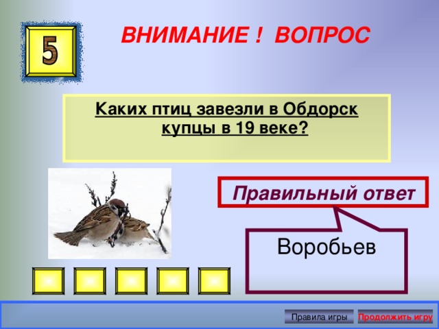 Воробьев ВНИМАНИЕ ! ВОПРОС Каких птиц завезли в Обдорск купцы в 19 веке? Правильный ответ Правила игры Продолжить игру