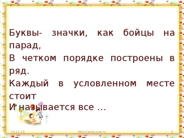 Буквы- значки, как бойцы на парад, В четком порядке построены в ряд. Каждый в условленном месте стоит И называется все … 15.11.16 http://aida.ucoz.ru