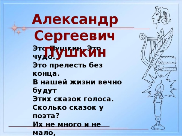 Александр Сергеевич Пушкин Это Пушкин. Это чудо. Это прелесть без конца. В нашей жизни вечно будут Этих сказок голоса. Сколько сказок у поэта? Их не много и не мало, Но все Пушкинские – это Наше вечное начало.