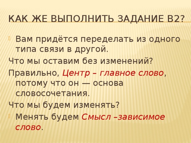 Как же выполнить задание В2? Вам придётся переделать из одного типа связи в другой. Что мы оставим без изменений? Правильно,  Центр – главное слово , потому что он — основа словосочетания. Что мы будем изменять?