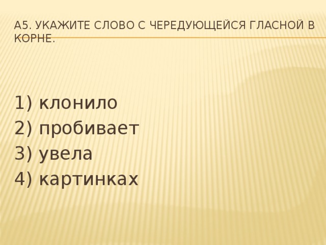 A5. Укажите слово с чередующейся гласной в корне. 1) клонило 2) пробивает 3) увела 4) картинках