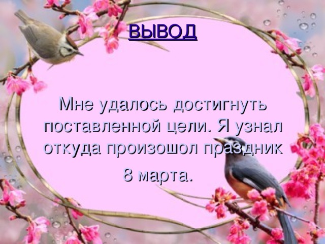 ВЫВОД Мне удалось достигнуть поставленной цели. Я узнал откуда произошол праздник 8 марта.