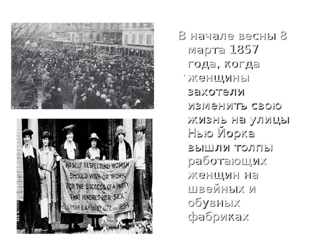 В начале весны 8 марта 1857 года, когда женщины захотели изменить свою жизнь на улицы Нью Йорка вышли толпы работающих женщин на швейных и обувных фабриках