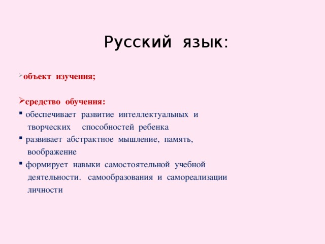 Русский язык:  объект изучения;   средство обучения:  обеспечивает развитие интеллектуальных и  творческих способностей ребенка  развивает абстрактное мышление, память,  воображение  формирует навыки самостоятельной учебной  деятельности. самообразования и самореализации  личности