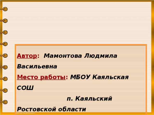 Автор :  Мамонтова Людмила Васильевна Место работы : МБОУ Каяльская СОШ  п. Каяльский Ростовской области Должность : учитель начальных классов Квалификационная категория : высшая