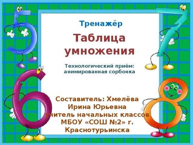 Тренажёр  Таблица умножения Технологический приём: анимированная сорбонка Составитель: Хмелёва Ирина Юрьевна учитель начальных классов МБОУ «СОШ №2» г. Краснотурьинска