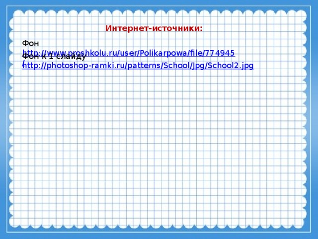 Интернет-источники: Фон http://www.proshkolu.ru/user/Polikarpowa/file/774945/  Фон к 1 слайду http://photoshop-ramki.ru/patterns/School/Jpg/School2.jpg