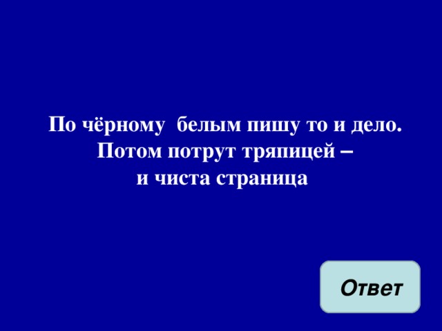 По чёрному белым пишу то и дело.  Потом потрут тряпицей –   и чиста страница  Ответ