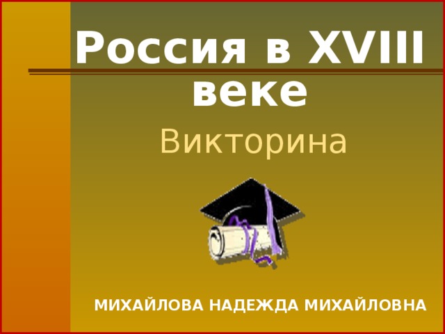 Россия в XVIII веке Викторина МИХАЙЛОВА НАДЕЖДА МИХАЙЛОВНА