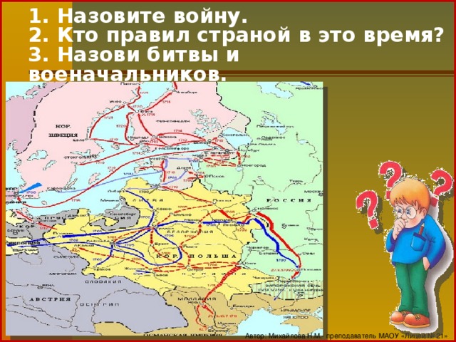 1. Назовите войну.  2. Кто правил страной в это время?  3. Назови битвы и военачальников.   Автор: Михайлова Н.М.- преподаватель МАОУ «Лицей № 21»