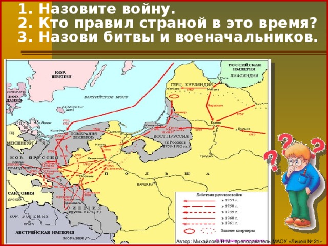 1. Назовите войну.  2. Кто правил страной в это время?  3. Назови битвы и военачальников.   Автор: Михайлова Н.М.- преподаватель МАОУ «Лицей № 21»