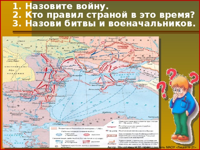 1. Назовите войну.  2. Кто правил страной в это время?  3. Назови битвы и военачальников.   Автор: Михайлова Н.М.- преподаватель МАОУ «Лицей № 21»