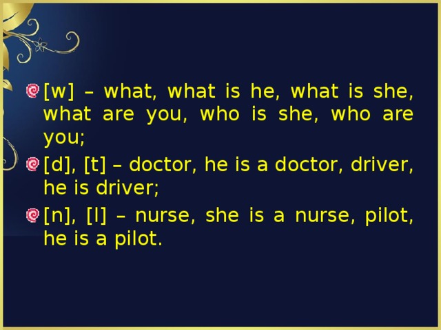 [w] – what, what is he, what is she, what are you, who is she, who are you; [d], [t] – doctor, he is a doctor, driver, he is driver; [n], [l] – nurse, she is a nurse, pilot, he is a pilot.