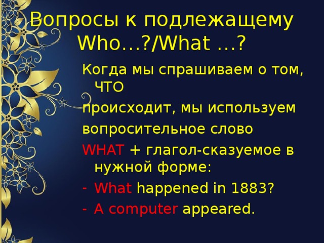 Вопросы к подлежащему Who…?/What …? Когда мы спрашиваем о том, ЧТО происходит, мы используем вопросительное слово WHAT + глагол-сказуемое в нужной форме: