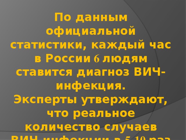 По данным официальной статистики, каждый час в России 6 людям ставится диагноз ВИЧ-инфекция. Эксперты утверждают, что реальное количество случаев ВИЧ-инфекции в 5-10 раз превышает данные официальной статистики