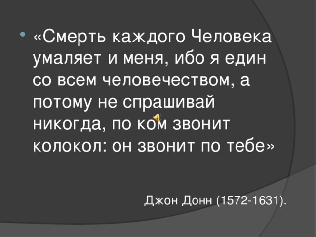 «Смерть каждого Человека умаляет и меня, ибо я един со всем человечеством, а потому не спрашивай никогда, по ком звонит колокол: он звонит по тебе»