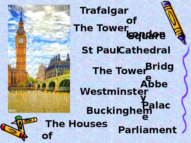 Trafalgar   Square    of London  The Tower Cathedral  St Paul Bridge  The Tower Abbey  Westminster Palace  Buckinghem  The Houses of Parliament