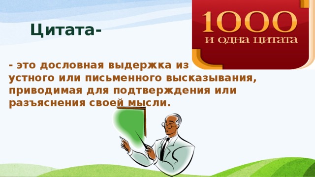 Цитата- - это дословная выдержка из какого-либо устного или письменного высказывания, приводимая для подтверждения или разъяснения своей мысли.