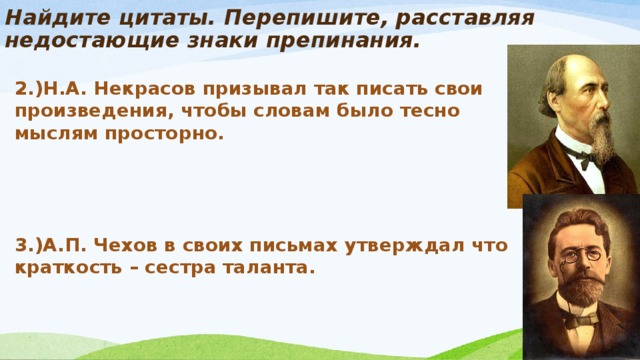 Найдите цитаты. Перепишите, расставляя недостающие знаки препинания.   2.)Н.А. Некрасов призывал так писать свои произведения, чтобы словам было тесно мыслям просторно.     3.)А.П. Чехов в своих письмах утверждал что краткость – сестра таланта.